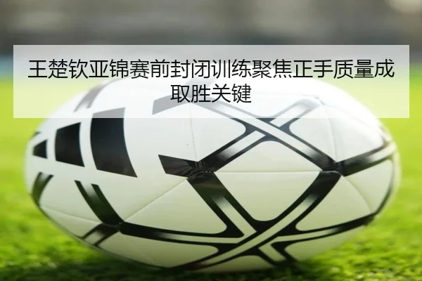 王楚钦亚锦赛前封闭训练聚焦正手质量成取胜关键 - KOKSports